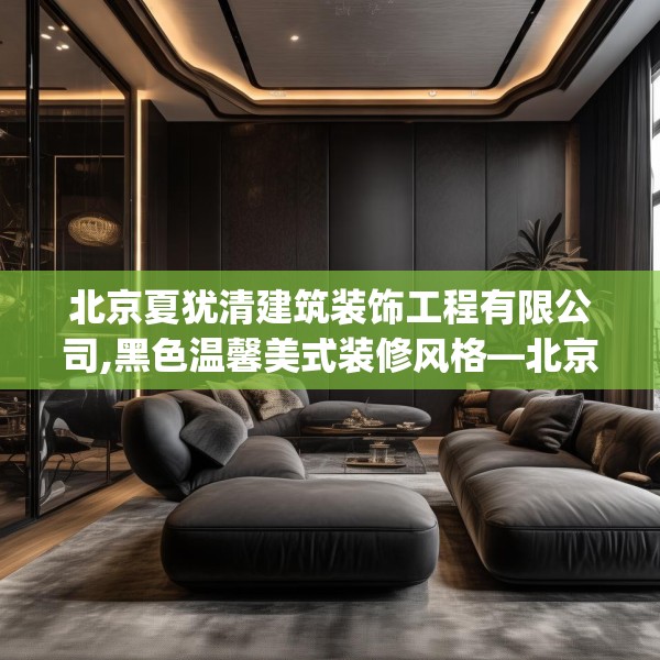北京夏犹清建筑装饰工程有限公司,黑色温馨美式装修风格—北京夏犹清建筑装饰工程有限公司329.a205b206c209fgy.216fds