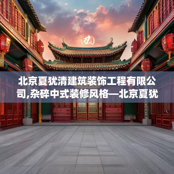 北京夏犹清建筑装饰工程有限公司,杂碎中式装修风格—北京夏犹清建筑装饰工程有限公司416.a292b293c296fgy.30376668