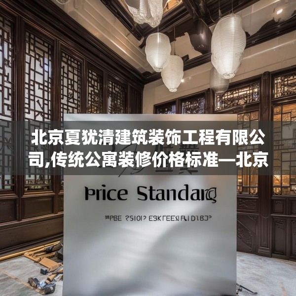 北京夏犹清建筑装饰工程有限公司,传统公寓装修价格标准—北京夏犹清建筑装饰工程有限公司355.a231b232c235fgy.242poiy