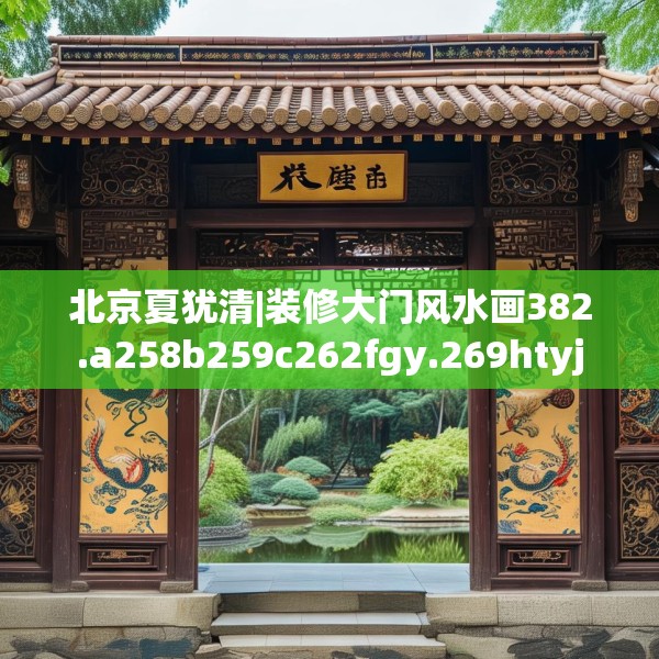 北京夏犹清|装修大门风水画382.a258b259c262fgy.269htyj