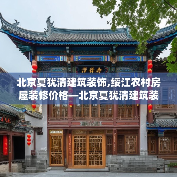 北京夏犹清建筑装饰,绥江农村房屋装修价格—北京夏犹清建筑装饰586.a462b463c466fgy.473sdA