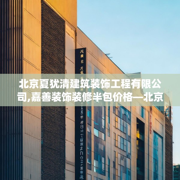 北京夏犹清建筑装饰工程有限公司,嘉善装饰装修半包价格—北京夏犹清建筑装饰工程有限公司561.a437b438c441fgy.448uyk
