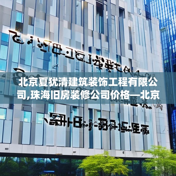北京夏犹清建筑装饰工程有限公司,珠海旧房装修公司价格—北京夏犹清建筑装饰工程有限公司309.a185b186c189fgy.196uyk
