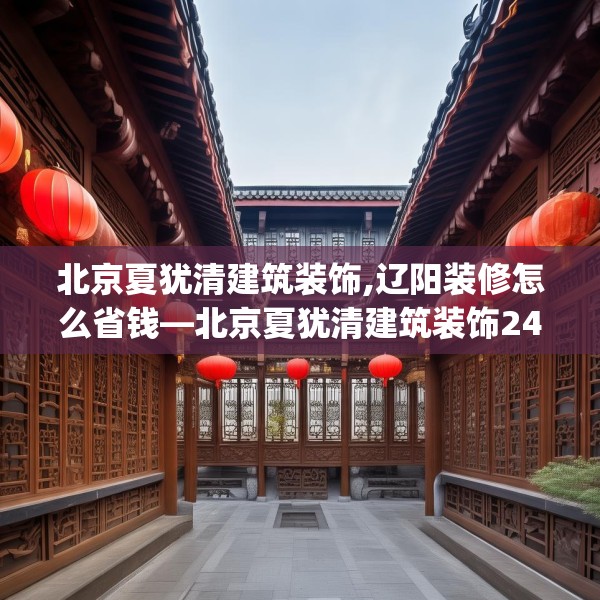 北京夏犹清建筑装饰,辽阳装修怎么省钱—北京夏犹清建筑装饰247.a123b124c127fgy.134poiy