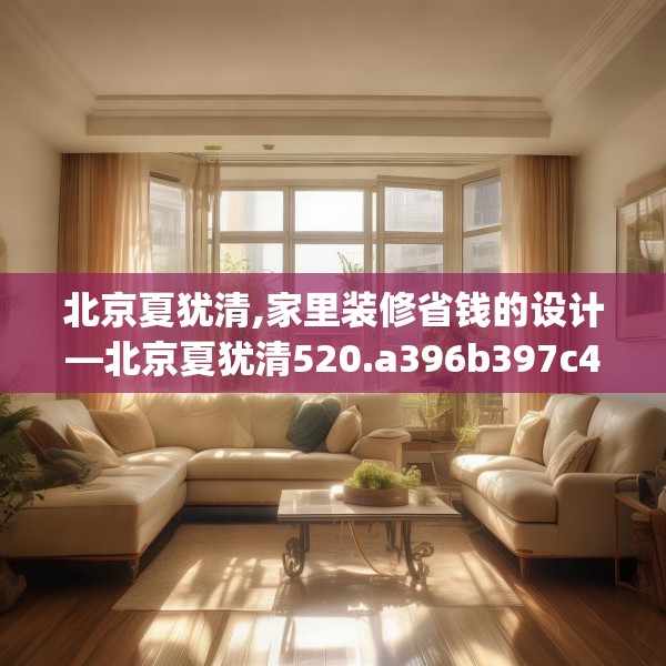 北京夏犹清,家里装修省钱的设计—北京夏犹清520.a396b397c400fgy.407dewqe