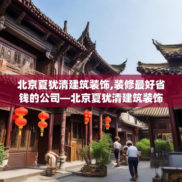 北京夏犹清建筑装饰,装修最好省钱的公司—北京夏犹清建筑装饰350.a226b227c230fgy.237wew