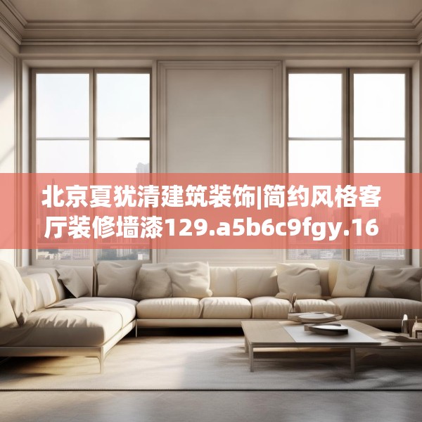 北京夏犹清建筑装饰|简约风格客厅装修墙漆129.a5b6c9fgy.16uyk