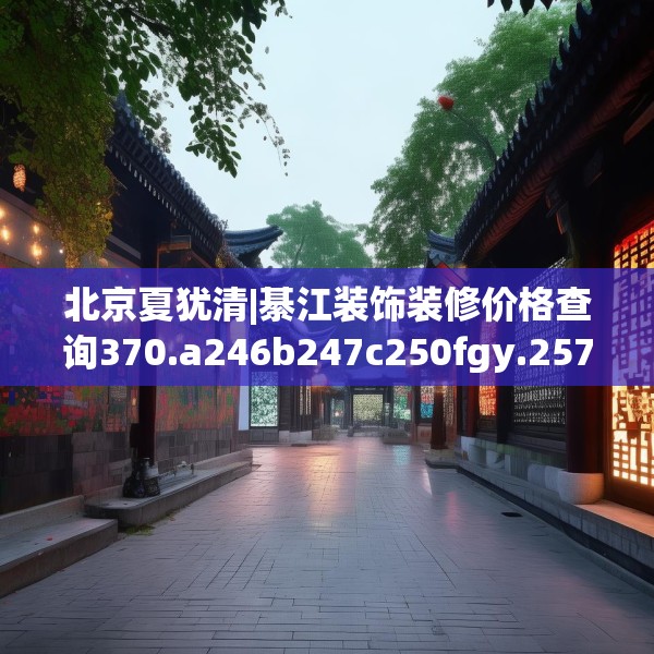 北京夏犹清|綦江装饰装修价格查询370.a246b247c250fgy.257sdA