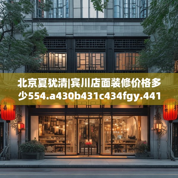 北京夏犹清|宾川店面装修价格多少554.a430b431c434fgy.441xczxv
