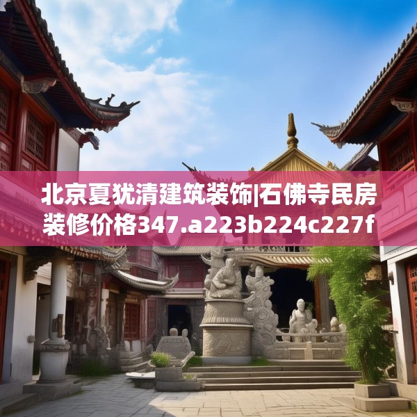 北京夏犹清建筑装饰|石佛寺民房装修价格347.a223b224c227fgy.234fds