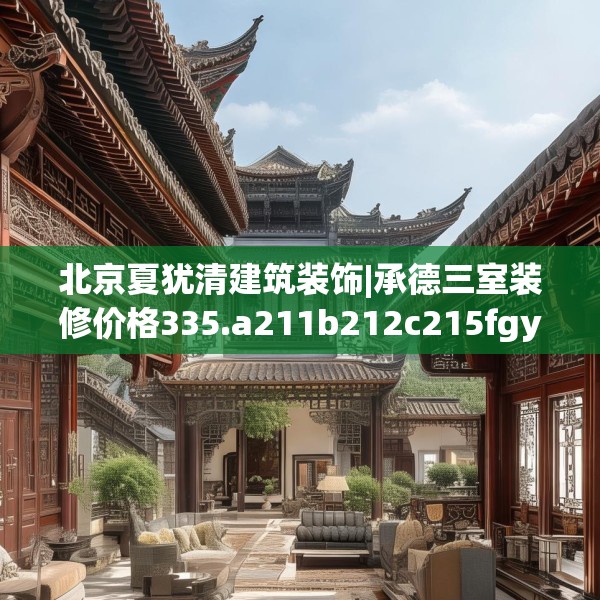 北京夏犹清建筑装饰|承德三室装修价格335.a211b212c215fgy.222cvcx