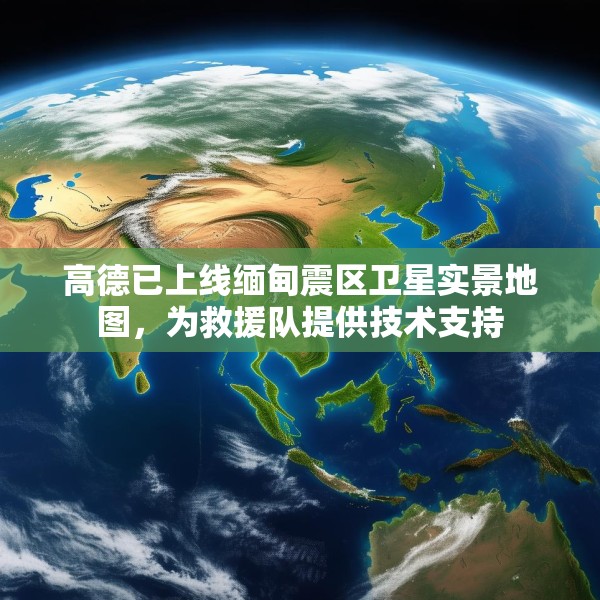 高德已上线缅甸震区卫星实景地图，为救援队提供技术支持