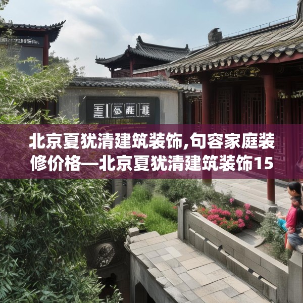北京夏犹清建筑装饰,句容家庭装修价格—北京夏犹清建筑装饰159.a35b36c39fgy.46fhsg