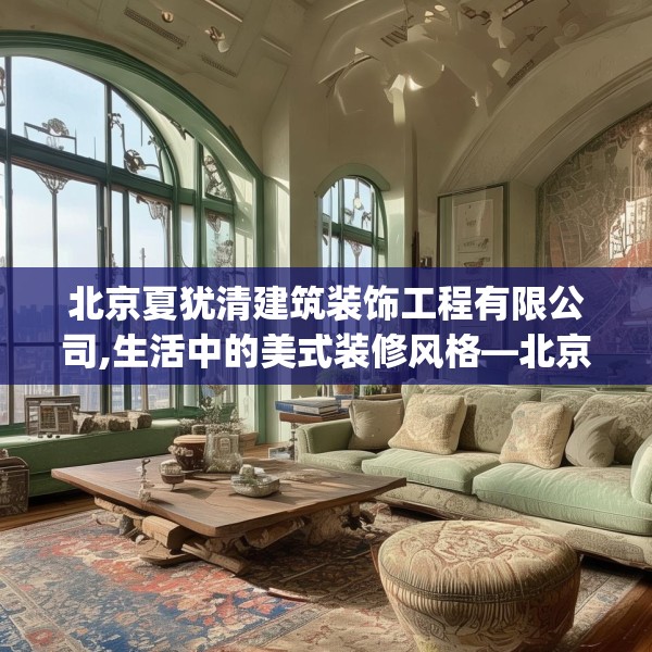 北京夏犹清建筑装饰工程有限公司,生活中的美式装修风格—北京夏犹清建筑装饰工程有限公司552.a428b429c432fgy.439lkjl