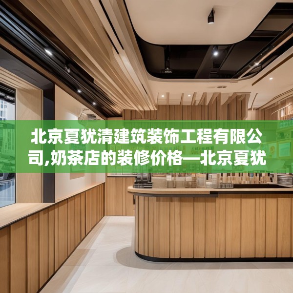 北京夏犹清建筑装饰工程有限公司,奶茶店的装修价格—北京夏犹清建筑装饰工程有限公司304.a180b181c184fgy.191dewqe