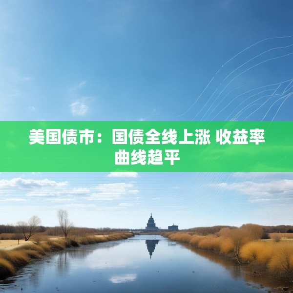 美国债市：国债全线上涨 收益率曲线趋平