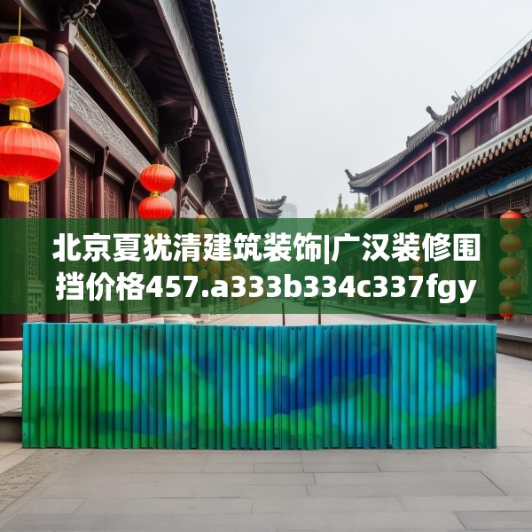 北京夏犹清建筑装饰|广汉装修围挡价格457.a333b334c337fgy.344fdsfds