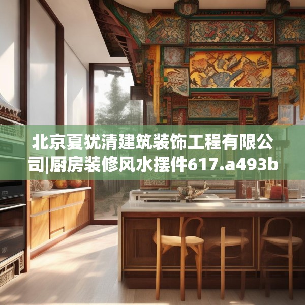 北京夏犹清建筑装饰工程有限公司|厨房装修风水摆件617.a493b494c497fgy.504fds
