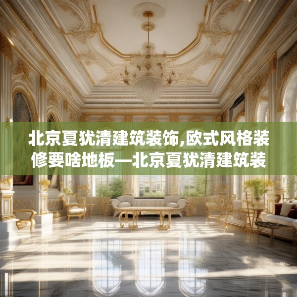 北京夏犹清建筑装饰,欧式风格装修要啥地板—北京夏犹清建筑装饰392.a268b269c272fgy.279xczxv