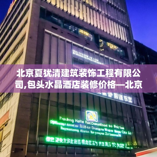 北京夏犹清建筑装饰工程有限公司,包头水晶酒店装修价格—北京夏犹清建筑装饰工程有限公司608.a484b485c488fgy.495xczxv