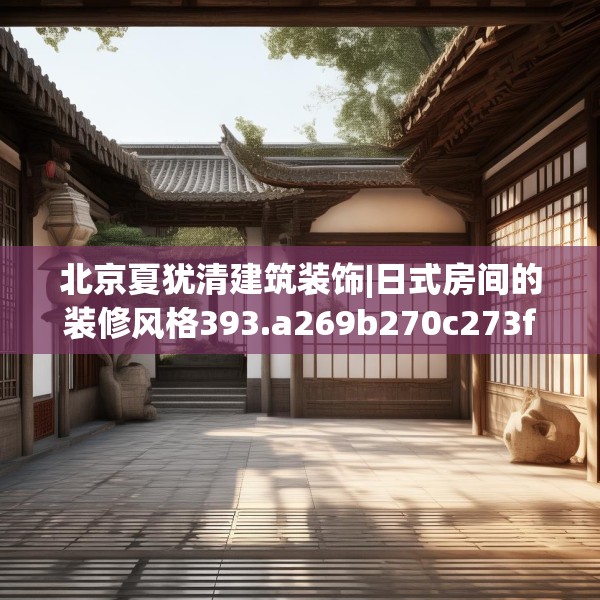 北京夏犹清建筑装饰|日式房间的装修风格393.a269b270c273fgy.280fhsg