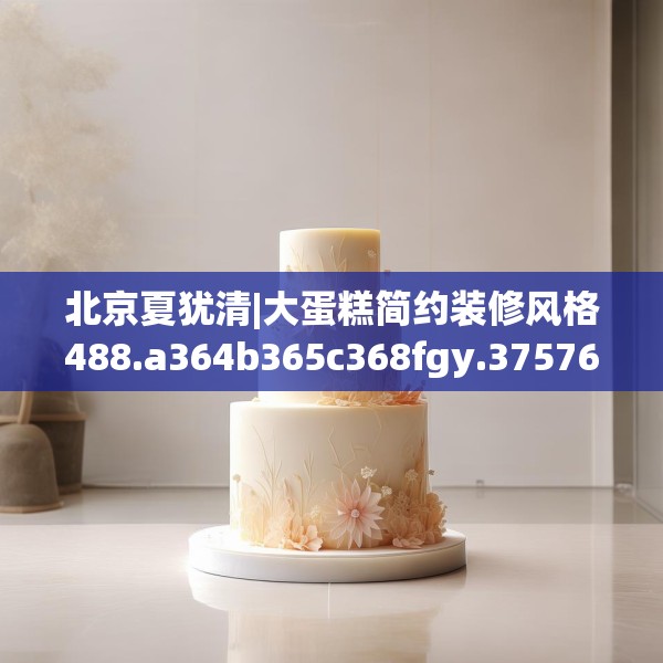 北京夏犹清|大蛋糕简约装修风格488.a364b365c368fgy.37576664
