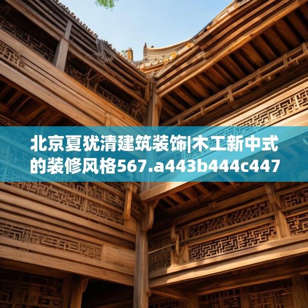 北京夏犹清建筑装饰|木工新中式的装修风格567.a443b444c447fgy.454fghfd
