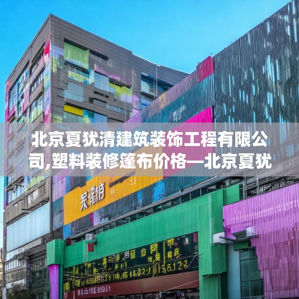 北京夏犹清建筑装饰工程有限公司,塑料装修篷布价格—北京夏犹清建筑装饰工程有限公司343.a219b220c223fgy.230jhhj