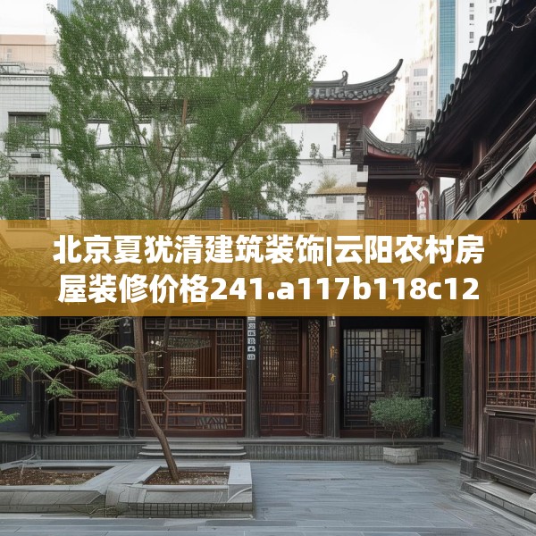 北京夏犹清建筑装饰|云阳农村房屋装修价格241.a117b118c121fgy.128fdsfds