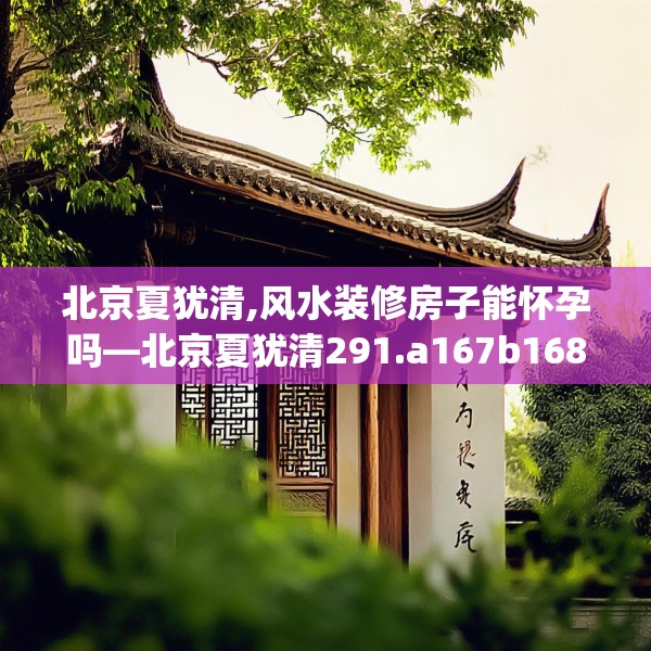 北京夏犹清,风水装修房子能怀孕吗—北京夏犹清291.a167b168c171fgy.178uyk