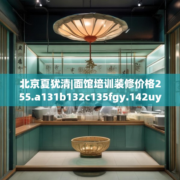 北京夏犹清|面馆培训装修价格255.a131b132c135fgy.142uyk