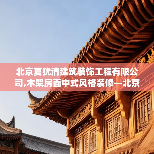 北京夏犹清建筑装饰工程有限公司,木架房面中式风格装修—北京夏犹清建筑装饰工程有限公司370.a246b247c250fgy.257sdA