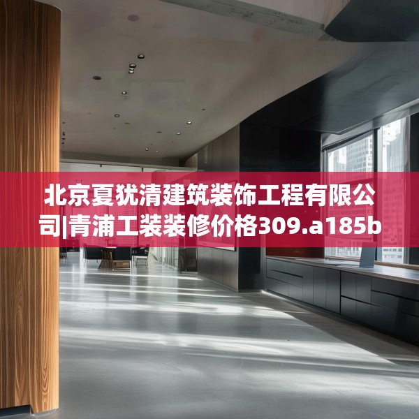 北京夏犹清建筑装饰工程有限公司|青浦工装装修价格309.a185b186c189fgy.196uyk
