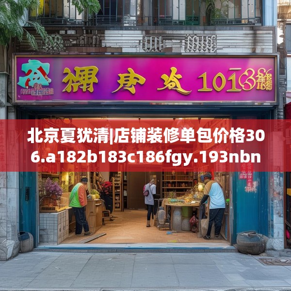 北京夏犹清|店铺装修单包价格306.a182b183c186fgy.193nbn