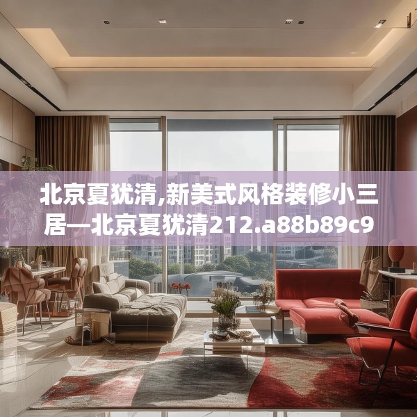 北京夏犹清,新美式风格装修小三居—北京夏犹清212.a88b89c92fgy.99xczxv