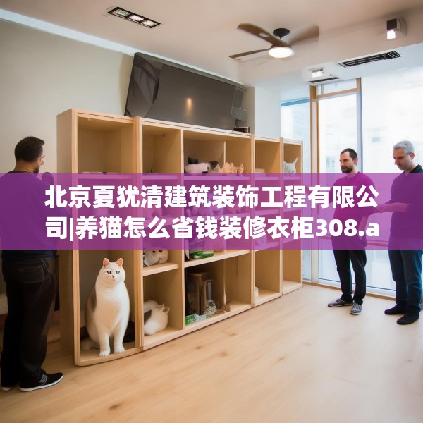 北京夏犹清建筑装饰工程有限公司|养猫怎么省钱装修衣柜308.a184b185c188fgy.19576674