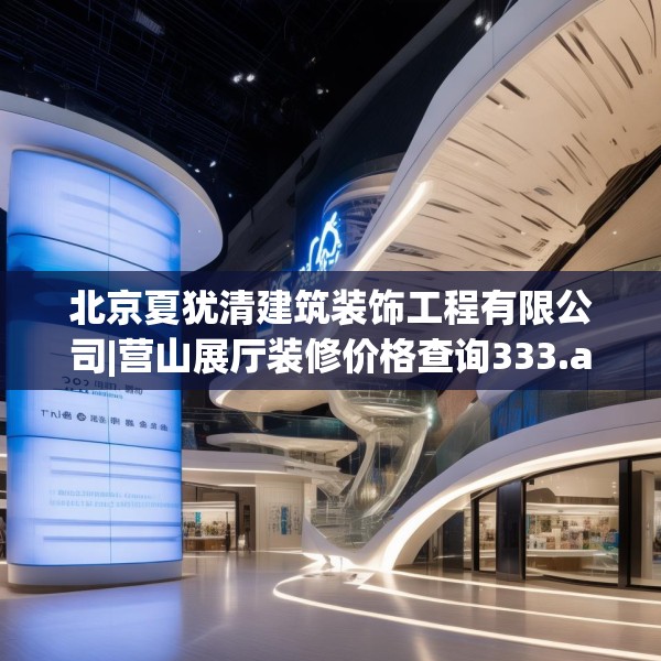 北京夏犹清建筑装饰工程有限公司|营山展厅装修价格查询333.a209b210c213fgy.220fghfd