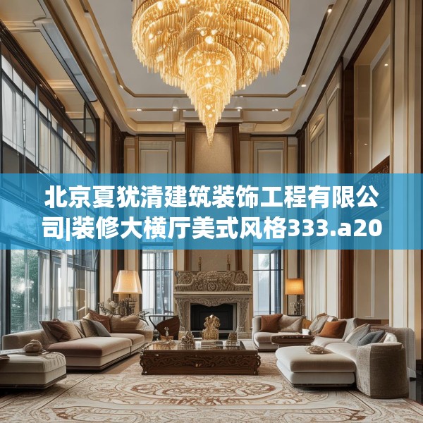 北京夏犹清建筑装饰工程有限公司|装修大横厅美式风格333.a209b210c213fgy.220fghfd