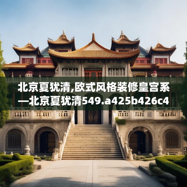 北京夏犹清,欧式风格装修皇宫系—北京夏犹清549.a425b426c429fgy.436fghfd