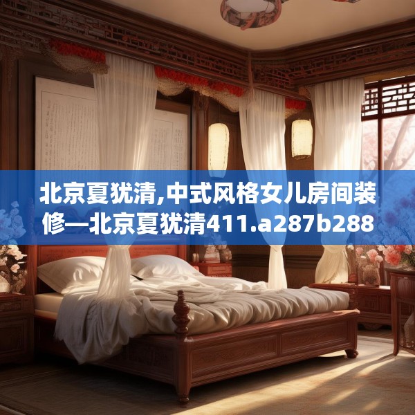 北京夏犹清,中式风格女儿房间装修—北京夏犹清411.a287b288c291fgy.298fhsg