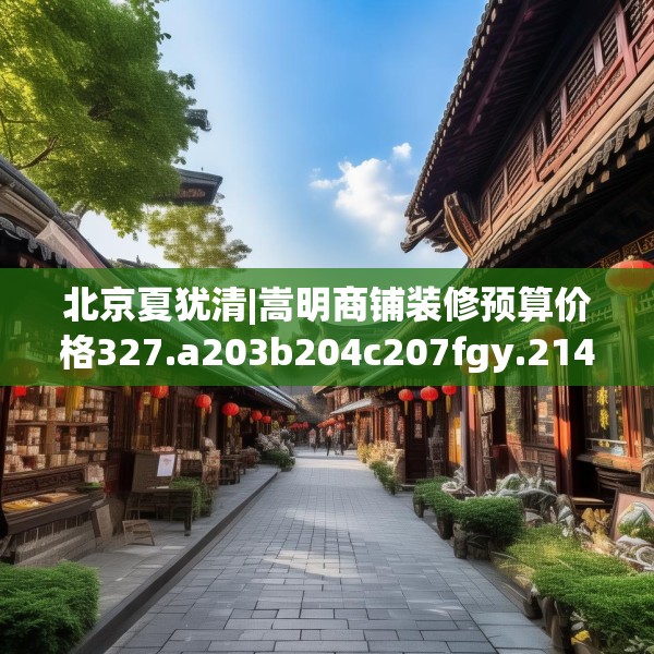 北京夏犹清|嵩明商铺装修预算价格327.a203b204c207fgy.214uyk