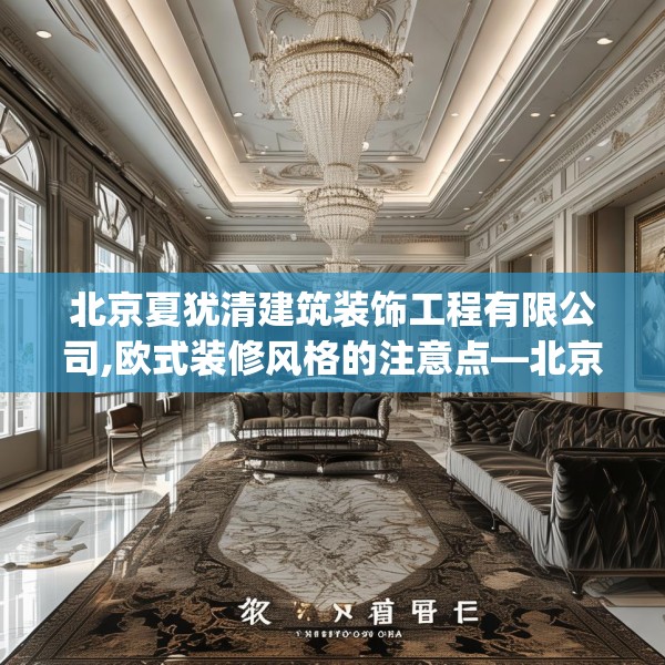 北京夏犹清建筑装饰工程有限公司,欧式装修风格的注意点—北京夏犹清建筑装饰工程有限公司403.a279b280c283fgy.290fdsfds