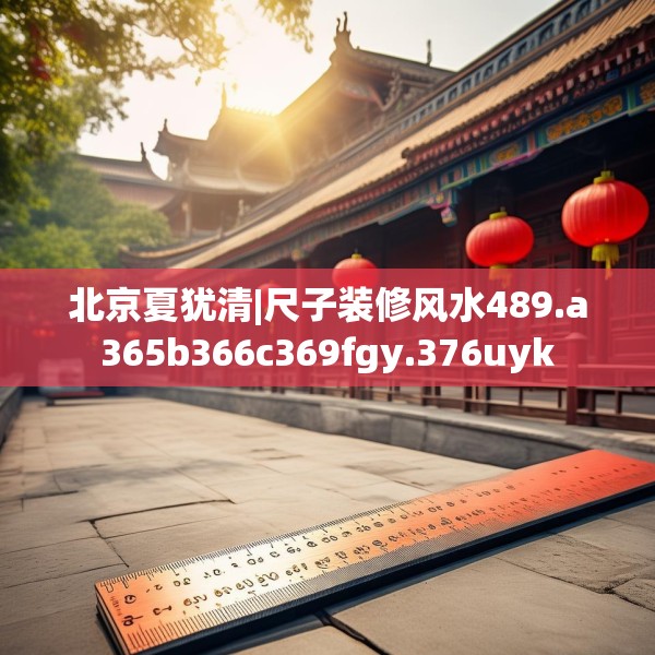 北京夏犹清|尺子装修风水489.a365b366c369fgy.376uyk