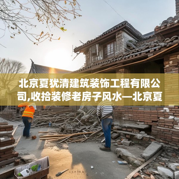 北京夏犹清建筑装饰工程有限公司,收拾装修老房子风水—北京夏犹清建筑装饰工程有限公司439.a315b316c319fgy.326fdsfds
