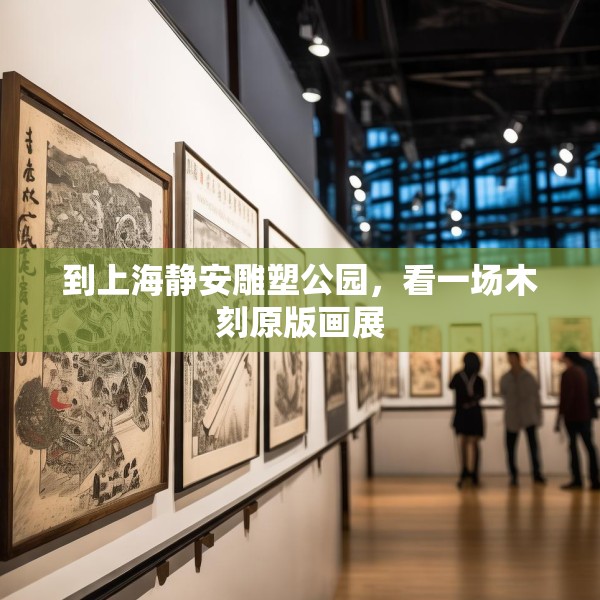 到上海静安雕塑公园，看一场木刻原版画展