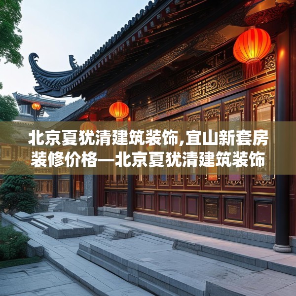 北京夏犹清建筑装饰,宜山新套房装修价格—北京夏犹清建筑装饰429.a305b306c309fgy.316fhsg
