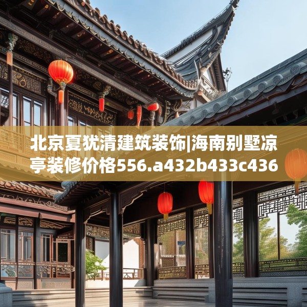 北京夏犹清建筑装饰|海南别墅凉亭装修价格556.a432b433c436fgy.443dewqe