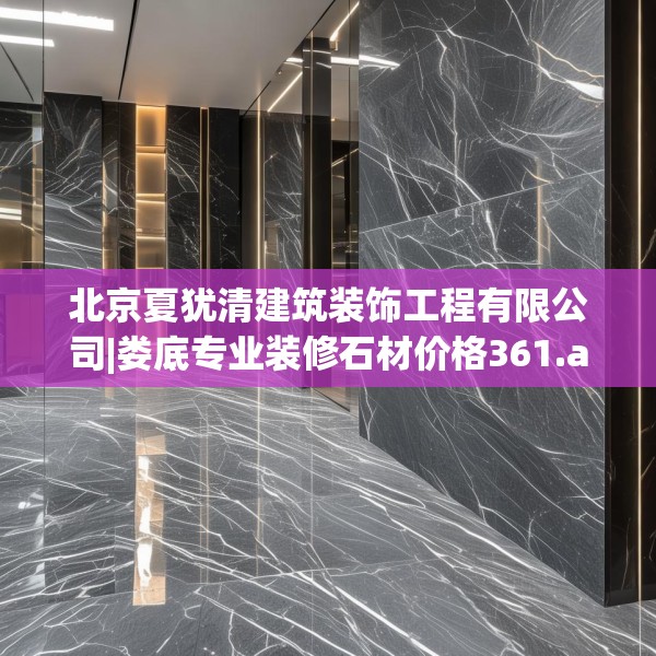 北京夏犹清建筑装饰工程有限公司|娄底专业装修石材价格361.a237b238c241fgy.248jhhj