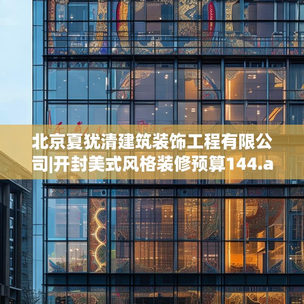 北京夏犹清建筑装饰工程有限公司|开封美式风格装修预算144.a20b21c24fgy.31nbn
