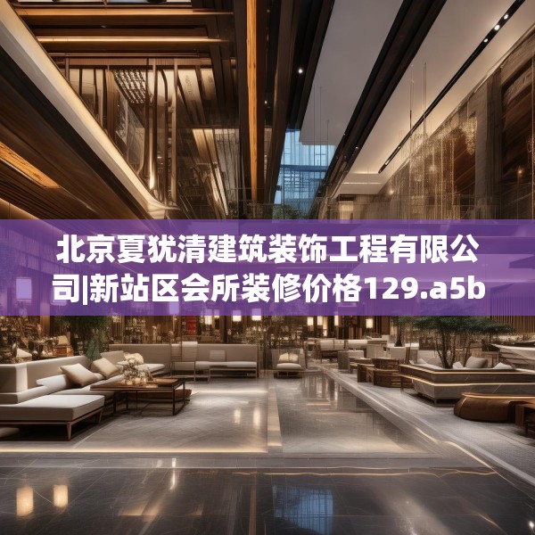 北京夏犹清建筑装饰工程有限公司|新站区会所装修价格129.a5b6c9fgy.16uyk